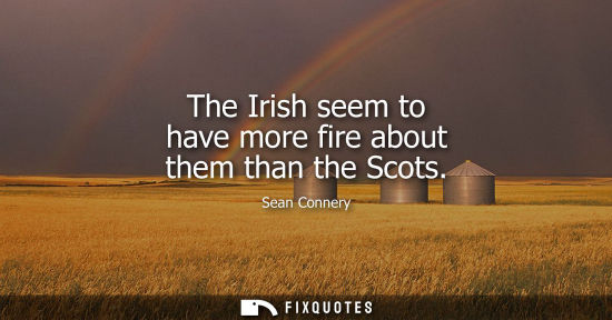 Small: The Irish seem to have more fire about them than the Scots