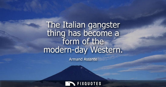Small: The Italian gangster thing has become a form of the modern-day Western