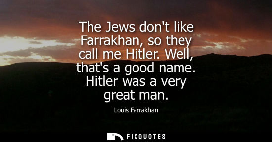 Small: The Jews dont like Farrakhan, so they call me Hitler. Well, thats a good name. Hitler was a very great 
