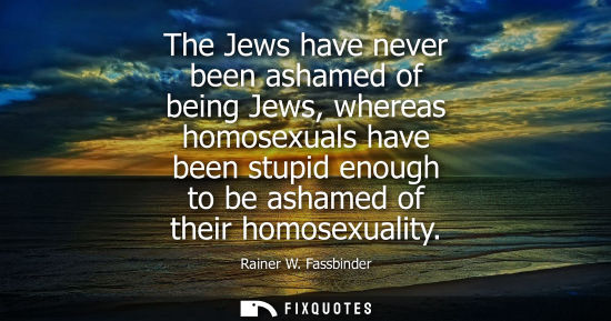 Small: The Jews have never been ashamed of being Jews, whereas homosexuals have been stupid enough to be asham