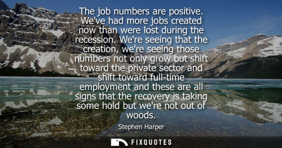 Small: The job numbers are positive. Weve had more jobs created now than were lost during the recession.
