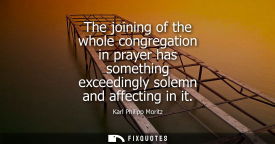 Small: The joining of the whole congregation in prayer has something exceedingly solemn and affecting in it