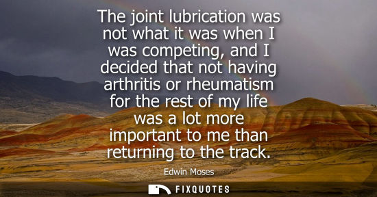 Small: The joint lubrication was not what it was when I was competing, and I decided that not having arthritis