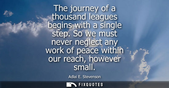 Small: The journey of a thousand leagues begins with a single step. So we must never neglect any work of peace within