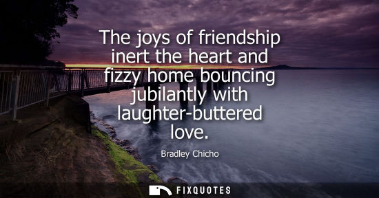Small: The joys of friendship inert the heart and fizzy home bouncing jubilantly with laughter-buttered love