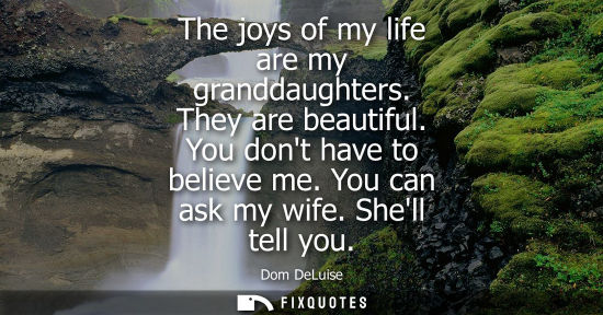 Small: The joys of my life are my granddaughters. They are beautiful. You dont have to believe me. You can ask