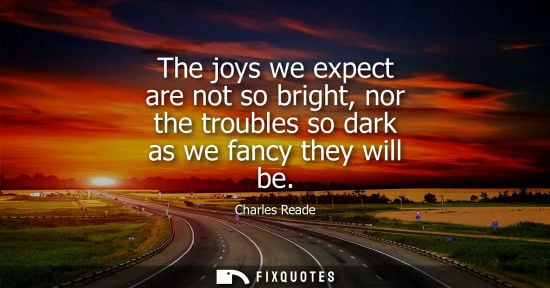 Small: The joys we expect are not so bright, nor the troubles so dark as we fancy they will be
