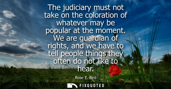 Small: The judiciary must not take on the coloration of whatever may be popular at the moment. We are guardian