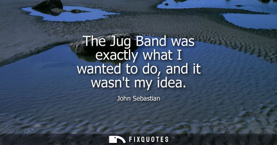 Small: The Jug Band was exactly what I wanted to do, and it wasnt my idea