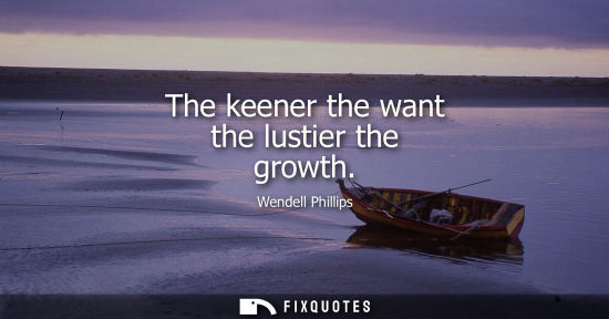 Small: The keener the want the lustier the growth
