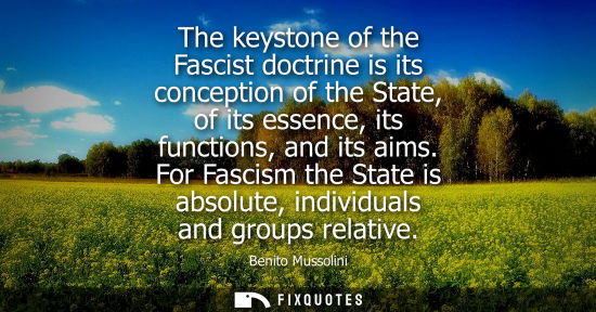 Small: The keystone of the Fascist doctrine is its conception of the State, of its essence, its functions, and its ai