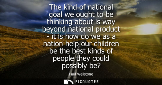 Small: The kind of national goal we ought to be thinking about is way beyond national product - it is how do w