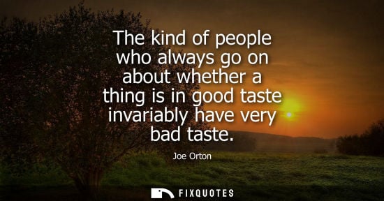 Small: The kind of people who always go on about whether a thing is in good taste invariably have very bad tas