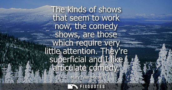 Small: The kinds of shows that seem to work now, the comedy shows, are those which require very little attenti