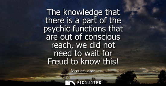 Small: The knowledge that there is a part of the psychic functions that are out of conscious reach, we did not
