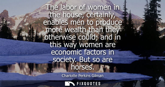 Small: The labor of women in the house, certainly, enables men to produce more wealth than they otherwise coul