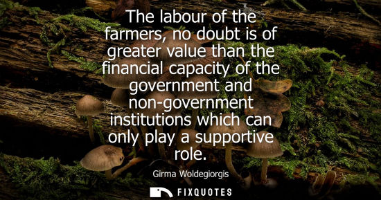Small: The labour of the farmers, no doubt is of greater value than the financial capacity of the government a