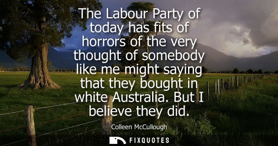 Small: The Labour Party of today has fits of horrors of the very thought of somebody like me might saying that