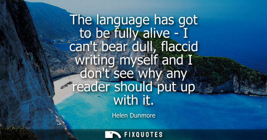 Small: The language has got to be fully alive - I cant bear dull, flaccid writing myself and I dont see why an