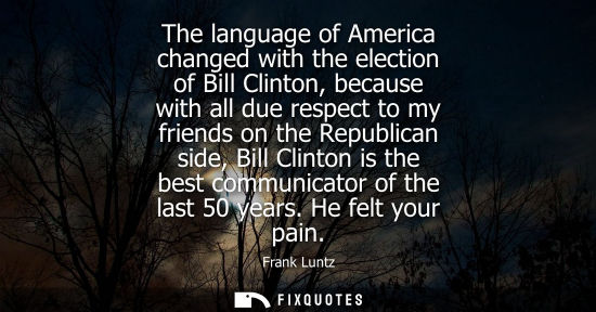 Small: The language of America changed with the election of Bill Clinton, because with all due respect to my f