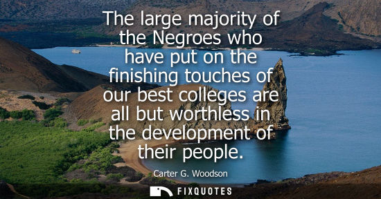 Small: The large majority of the Negroes who have put on the finishing touches of our best colleges are all bu