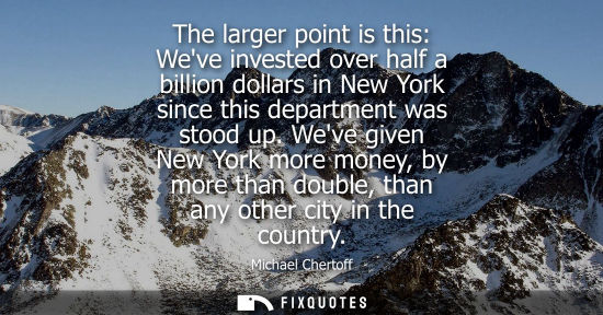 Small: The larger point is this: Weve invested over half a billion dollars in New York since this department w