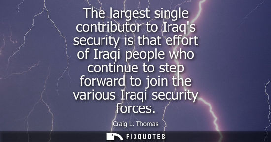 Small: The largest single contributor to Iraqs security is that effort of Iraqi people who continue to step forward t