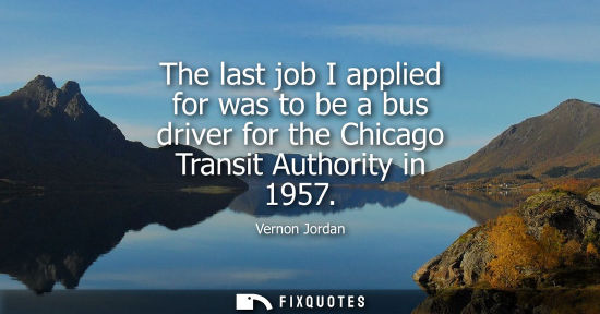 Small: The last job I applied for was to be a bus driver for the Chicago Transit Authority in 1957