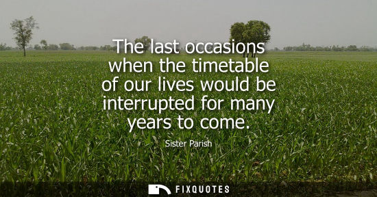 Small: The last occasions when the timetable of our lives would be interrupted for many years to come