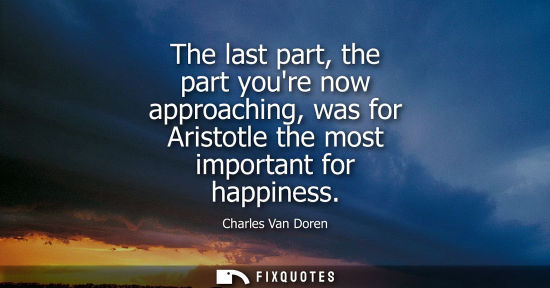 Small: The last part, the part youre now approaching, was for Aristotle the most important for happiness