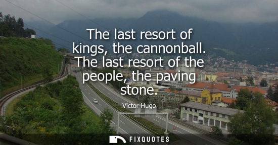 Small: The last resort of kings, the cannonball. The last resort of the people, the paving stone