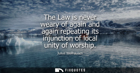 Small: The Law is never weary of again and again repeating its injunction of local unity of worship