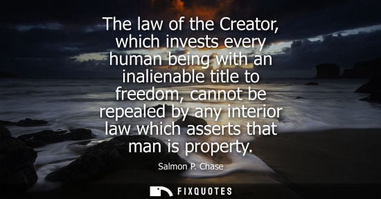Small: The law of the Creator, which invests every human being with an inalienable title to freedom, cannot be