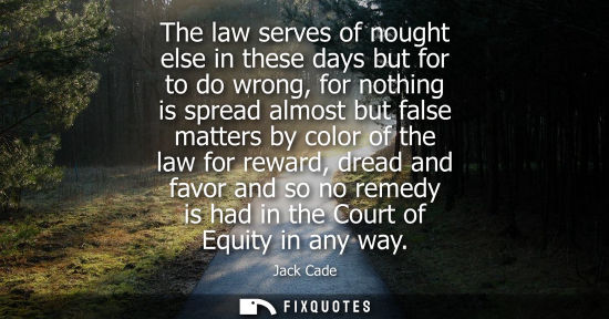 Small: The law serves of nought else in these days but for to do wrong, for nothing is spread almost but false
