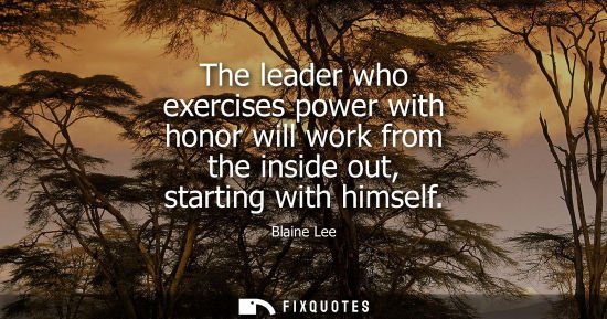 Small: The leader who exercises power with honor will work from the inside out, starting with himself