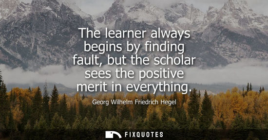 Small: The learner always begins by finding fault, but the scholar sees the positive merit in everything