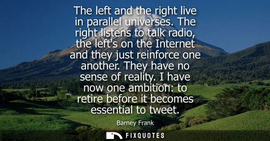 Small: The left and the right live in parallel universes. The right listens to talk radio, the lefts on the In