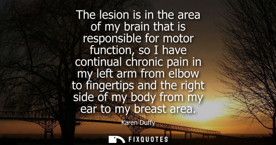 Small: The lesion is in the area of my brain that is responsible for motor function, so I have continual chron