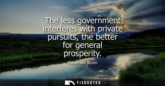 Small: The less government interferes with private pursuits, the better for general prosperity