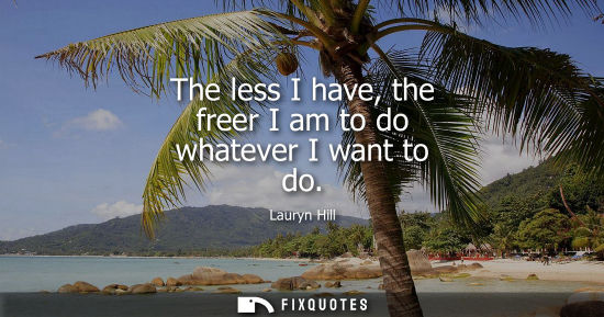 Small: The less I have, the freer I am to do whatever I want to do