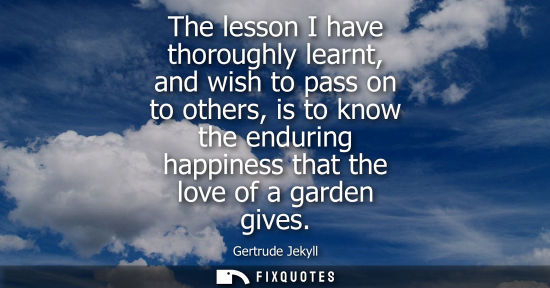 Small: The lesson I have thoroughly learnt, and wish to pass on to others, is to know the enduring happiness t