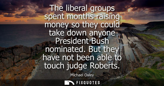 Small: The liberal groups spent months raising money so they could take down anyone President Bush nominated. 