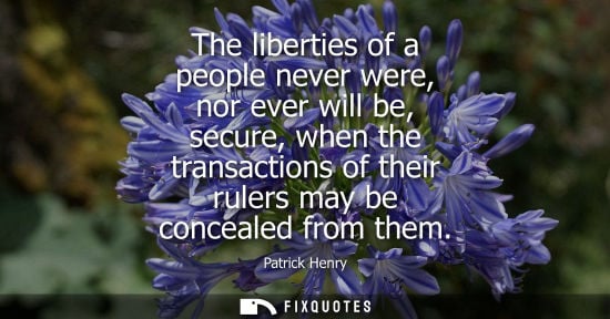 Small: The liberties of a people never were, nor ever will be, secure, when the transactions of their rulers may be c