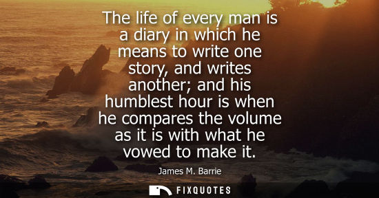 Small: The life of every man is a diary in which he means to write one story, and writes another and his humblest hou