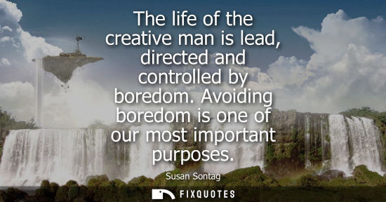 Small: The life of the creative man is lead, directed and controlled by boredom. Avoiding boredom is one of ou