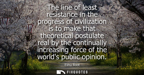 Small: The line of least resistance in the progress of civilization is to make that theoretical postulate real