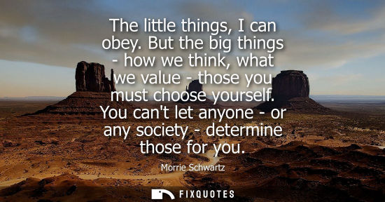 Small: The little things, I can obey. But the big things - how we think, what we value - those you must choose