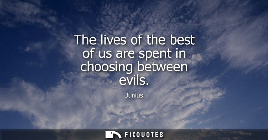 Small: The lives of the best of us are spent in choosing between evils
