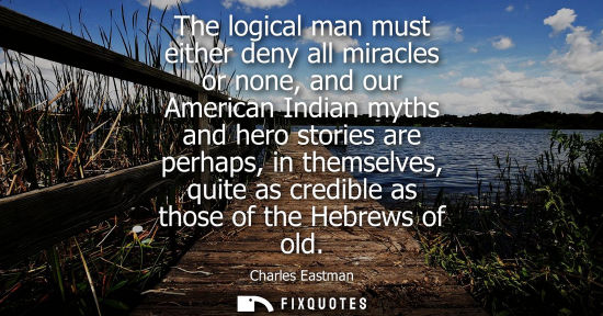Small: The logical man must either deny all miracles or none, and our American Indian myths and hero stories are perh