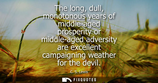 Small: The long, dull, monotonous years of middle-aged prosperity or middle-aged adversity are excellent campa
